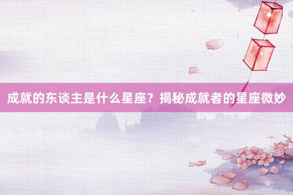 成就的东谈主是什么星座?揭秘成就者的星座微妙