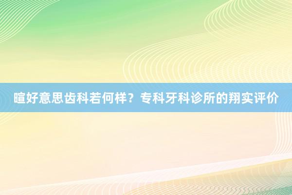 暄好意思齿科若何样?专科牙科诊所的翔实评价