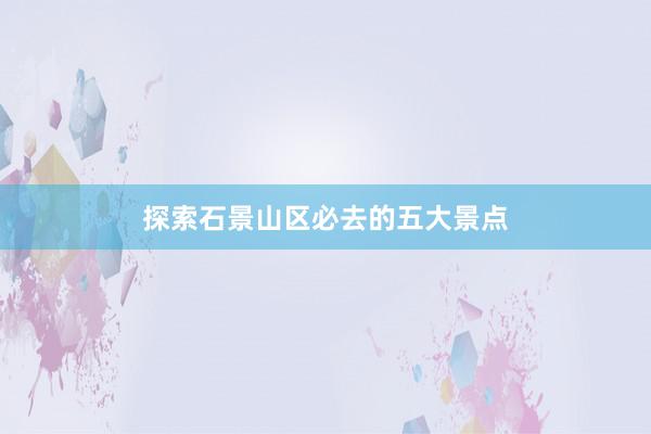 探索石景山区必去的五大景点