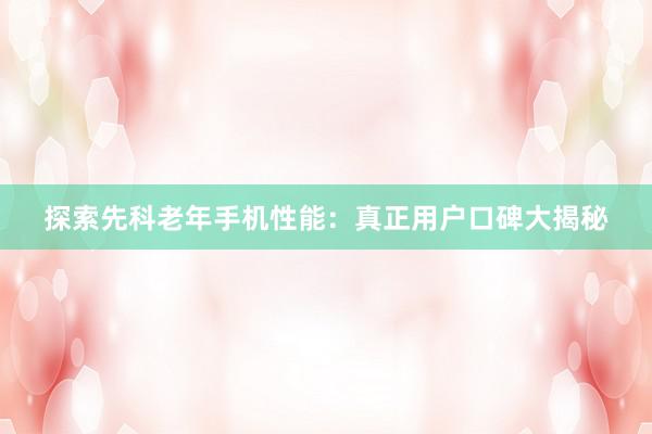 探索先科老年手机性能:真正用户口碑大揭秘